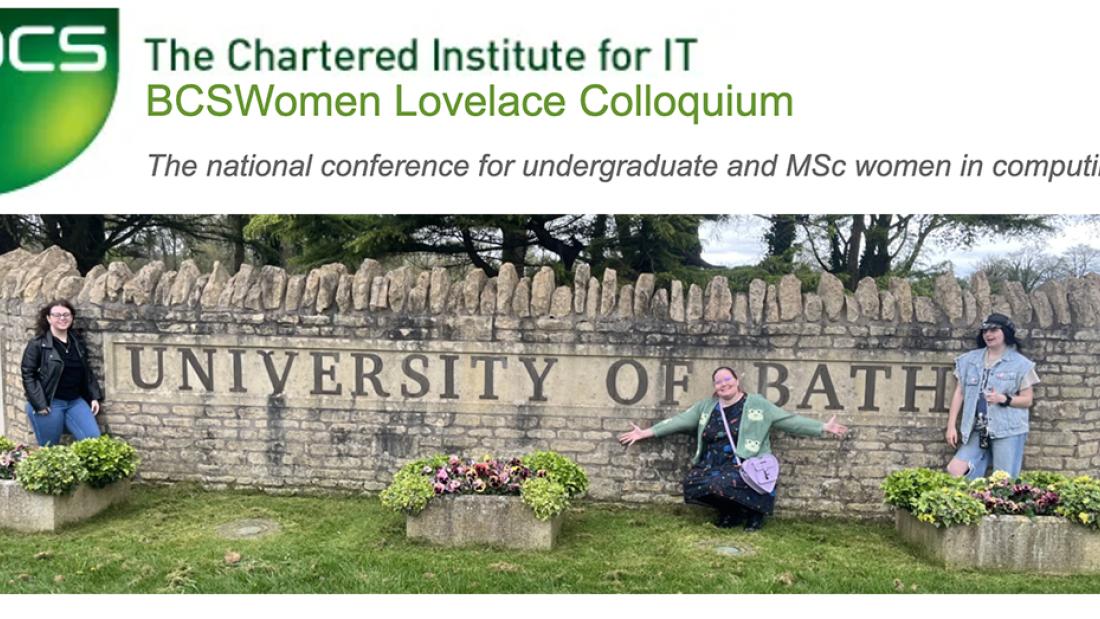 Steph Parry (Third-year BSc Computer Science), Bethan Wilkes (Third-year BSc Applied Data Science), Christina Harley (Second-year BSc Computer Science), and Grey Bray (MSc Computing for Data Science) attended BCSWomen Lovelace Colloquium 2026 at the University of Bath