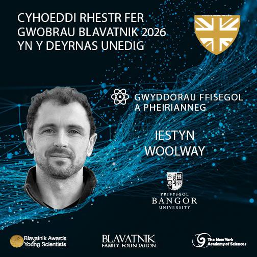 Graffeg hyrwyddol yn cyhoeddi rhestr fer Gwobrau Blavatnik 2026 ar gyfer y Deyrnas Unedig. Mae’n cynnwys cefndir gwyddonol wedi’i steilio gyda thonnau data glas, arfbais Gwobrau Blavatnik, a thestun sy’n tynnu sylw at y categori Gwyddorau Ffisegol a Pheirianneg ac at Iestyn Woolway o Brifysgol Bangor. Mae logos Gwobrau Blavatnik, Cronfa Teulu Blavatnik, ac Academi Gwyddorau Efrog Newydd i’w gweld ar y gwaelod.